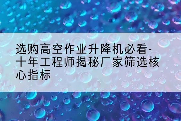 萨尔图高空作业升降机厂家推荐-选购高空作业升降机必看-十年工程师揭秘厂家筛选核心指标