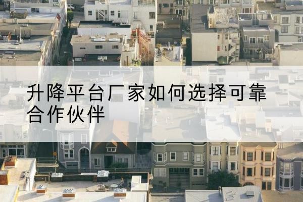 萨尔图升降平台厂家-如何选择可靠合作伙伴