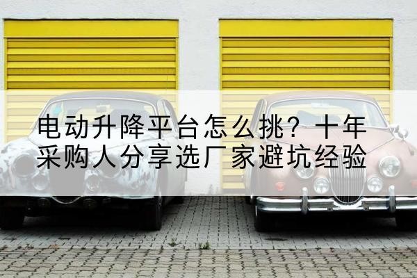 萨尔图电动升降平台厂家-电动升降平台怎么挑?十年采购人分享选厂家避坑经验