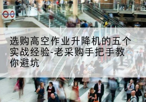 萨尔图高空作业升降机厂家-选购高空作业升降机的五个实战经验-老采购手把手教你避坑