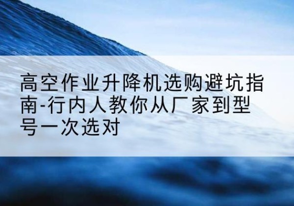 萨尔图升降平台厂家-高空作业升降机选购避坑指南-行内人教你从厂家到型号一次选对