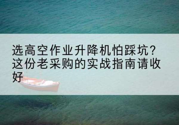 萨尔图高空作业升降机厂家推荐-选高空作业升降机怕踩坑？这份老采购的实战指南请收好