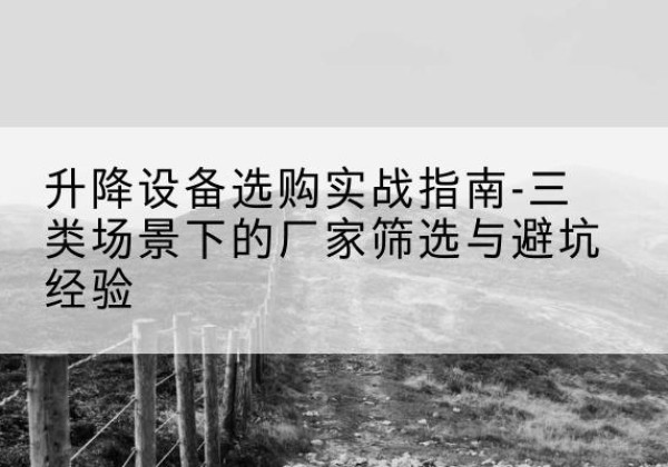 萨尔图移动式升降机厂家推荐-升降设备选购实战指南-三类场景下的厂家筛选与避坑经验