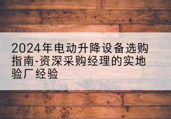 萨尔图电动剪叉升降平台厂家-2024年电动升降设备选购指南-资深采购经理的实地验厂经验