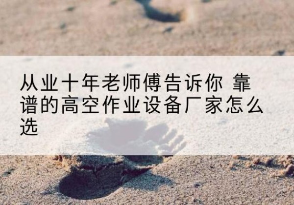 萨尔图高空作业升降机厂家推荐-从业十年老师傅告诉你 靠谱的高空作业设备厂家怎么选