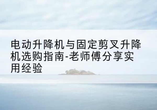 萨尔图电动升降机怎么选-电动升降机与固定剪叉升降机选购指南-老师傅分享实用经验