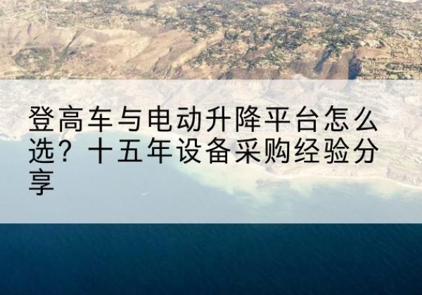 萨尔图登高车厂家厂家-登高车与电动升降平台怎么选？十五年设备采购经验分享