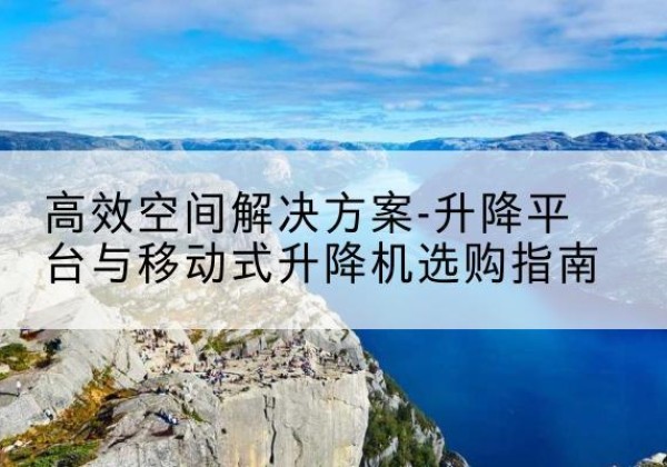 萨尔图升降平台厂家-*空间解决方案-升降平台与移动式升降机选购指南