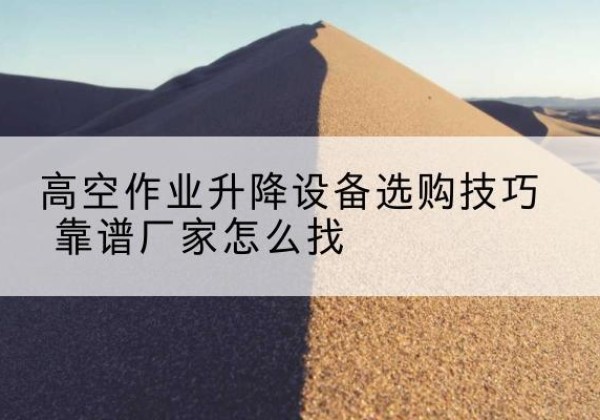萨尔图电动升降平台厂家推荐-高空作业升降设备选购技巧 靠谱厂家怎么找