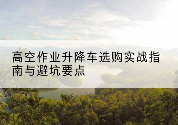 萨尔图升降车怎么选-高空作业升降车选购实战指南与避坑要点