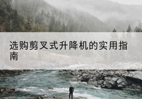 萨尔图剪叉式升降机怎么选-选购剪叉式升降机的实用指南