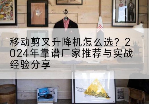 萨尔图升降平台厂家推荐-移动剪叉升降机怎么选？2024年靠谱厂家推荐与实战经验分享