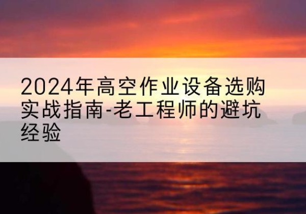 萨尔图高空作业升降机厂家推荐-2024年高空作业设备选购实战指南-老工程师的避坑经验