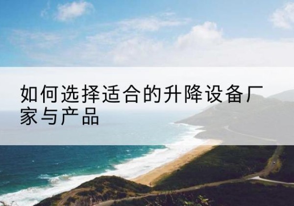 萨尔图电动升降平台厂家-如何选择适合的升降设备厂家与产品