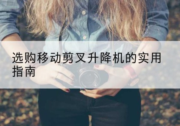 萨尔图移动剪叉升降机怎么选-选购移动剪叉升降机的实用指南