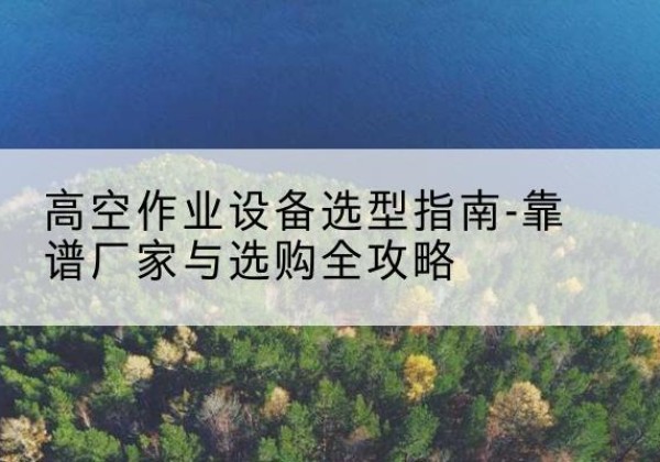 萨尔图升降车厂家-高空作业设备选型指南-靠谱厂家与选购全攻略