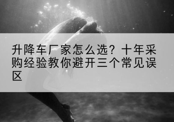 萨尔图升降车厂家-怎么选？十年采购经验教你避开三个常见误区