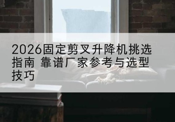 萨尔图固定剪叉升降机厂家推荐-2026固定剪叉升降机挑选指南 靠谱厂家参考与选型技巧