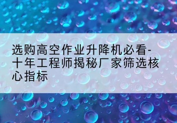 萨尔图高空作业升降机厂家推荐-选购高空作业升降机必看-十年工程师揭秘厂家筛选核心指标