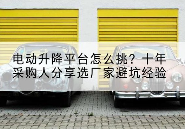 萨尔图电动升降平台厂家-电动升降平台怎么挑？十年采购人分享选厂家避坑经验